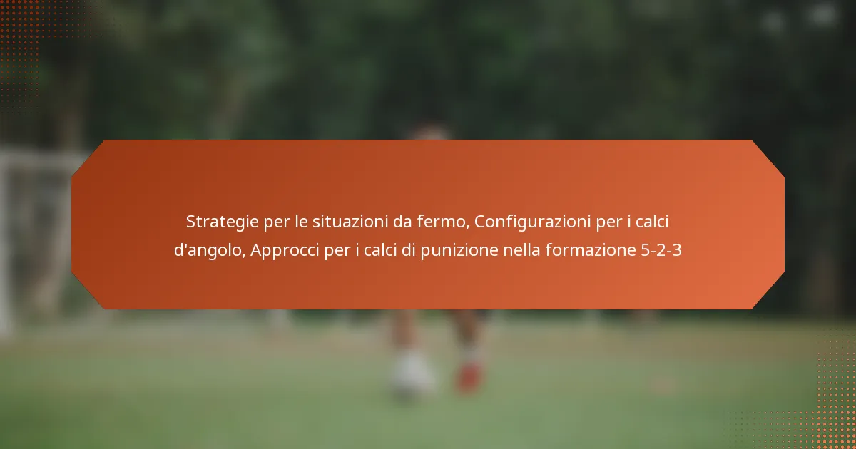 featured-image-strategie-per-le-situazioni-da-fermo-configurazioni-per-i-calci-dangolo-approcci-per-i-calci-di-punizione-nella-formazione-5-2-3